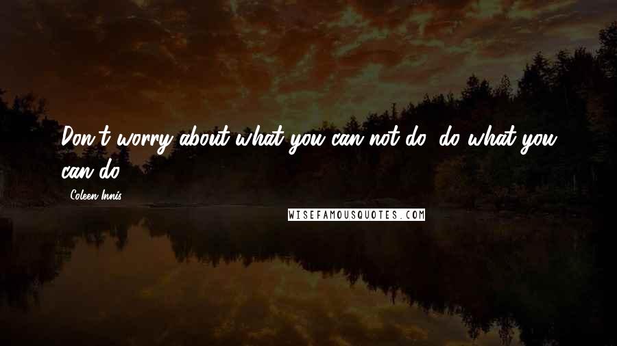 Coleen Innis Quotes: Don't worry about what you can not do, do what you can do!