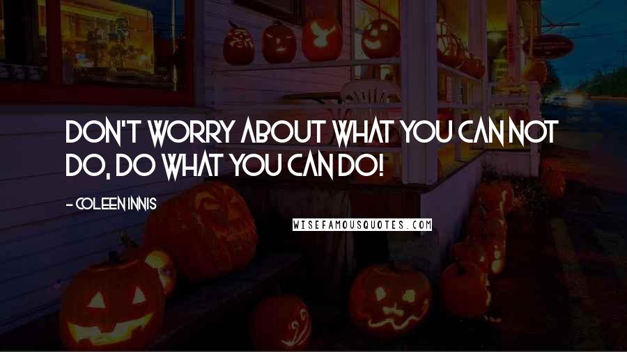 Coleen Innis Quotes: Don't worry about what you can not do, do what you can do!