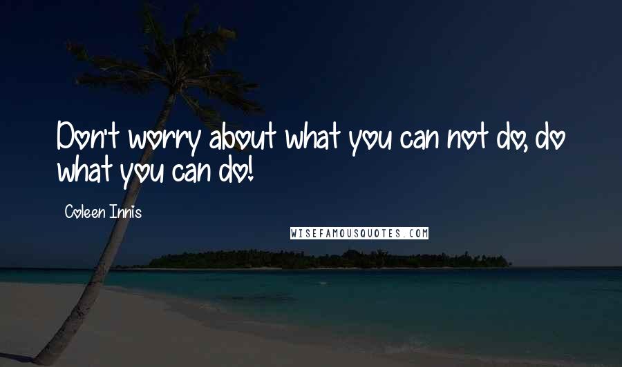 Coleen Innis Quotes: Don't worry about what you can not do, do what you can do!