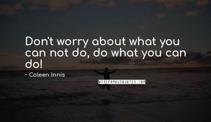 Coleen Innis Quotes: Don't worry about what you can not do, do what you can do!