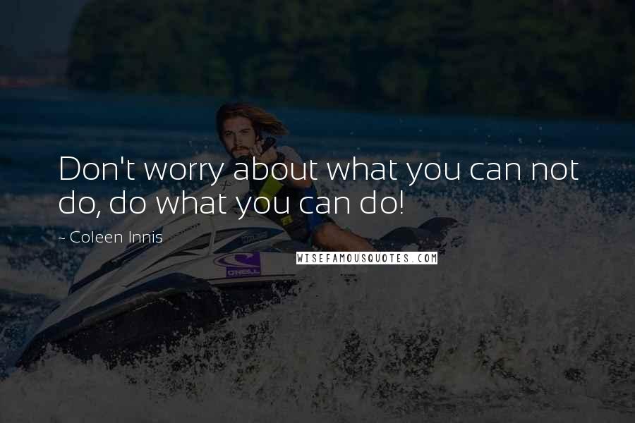 Coleen Innis Quotes: Don't worry about what you can not do, do what you can do!