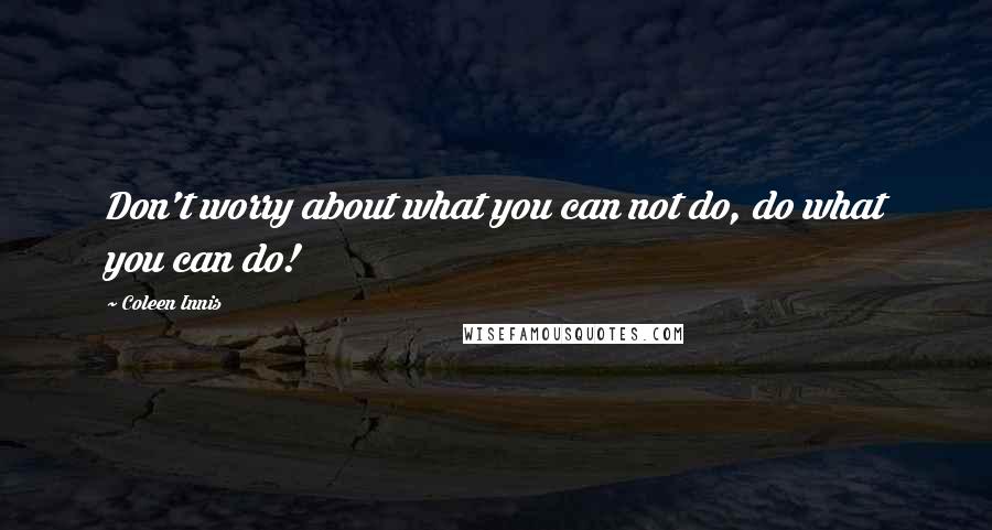 Coleen Innis Quotes: Don't worry about what you can not do, do what you can do!