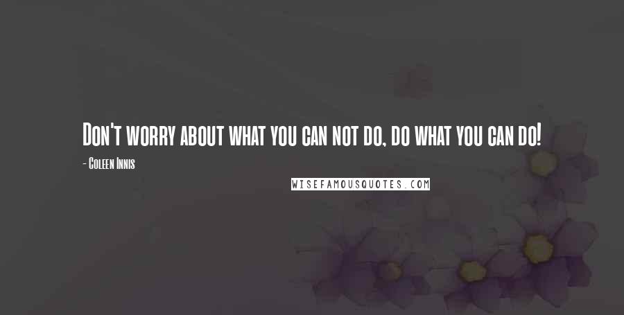 Coleen Innis Quotes: Don't worry about what you can not do, do what you can do!