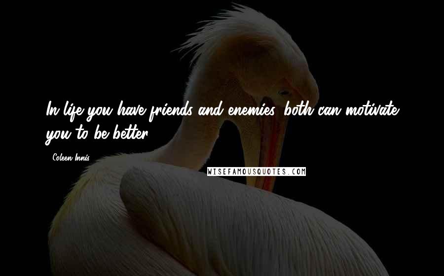 Coleen Innis Quotes: In life you have friends and enemies, both can motivate you to be better.