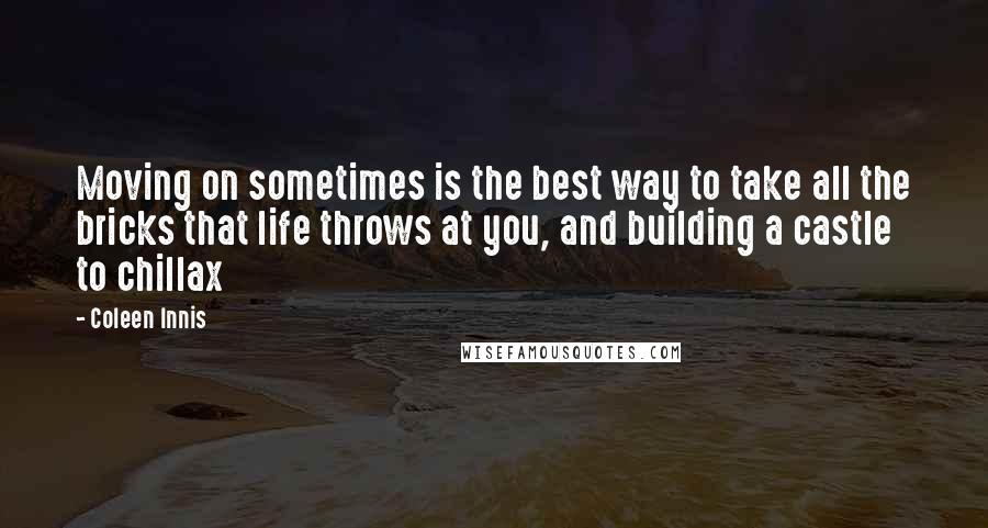 Coleen Innis Quotes: Moving on sometimes is the best way to take all the bricks that life throws at you, and building a castle to chillax