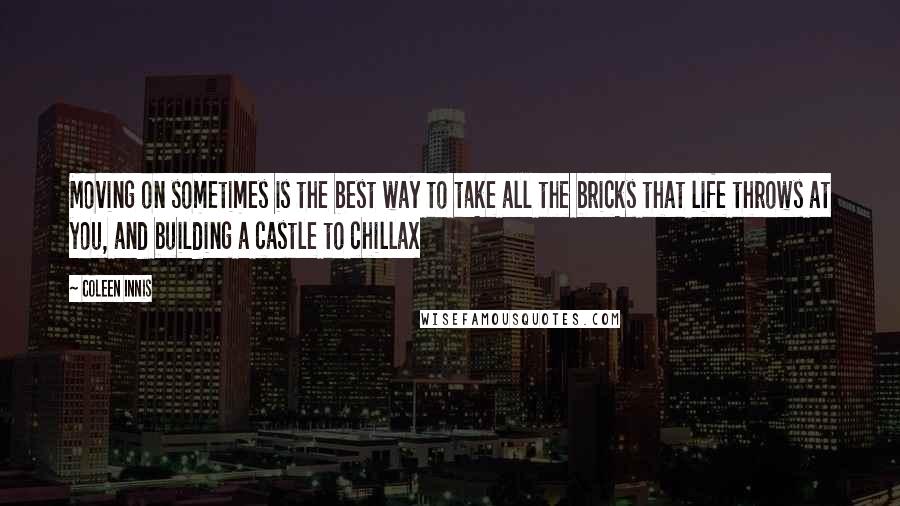 Coleen Innis Quotes: Moving on sometimes is the best way to take all the bricks that life throws at you, and building a castle to chillax