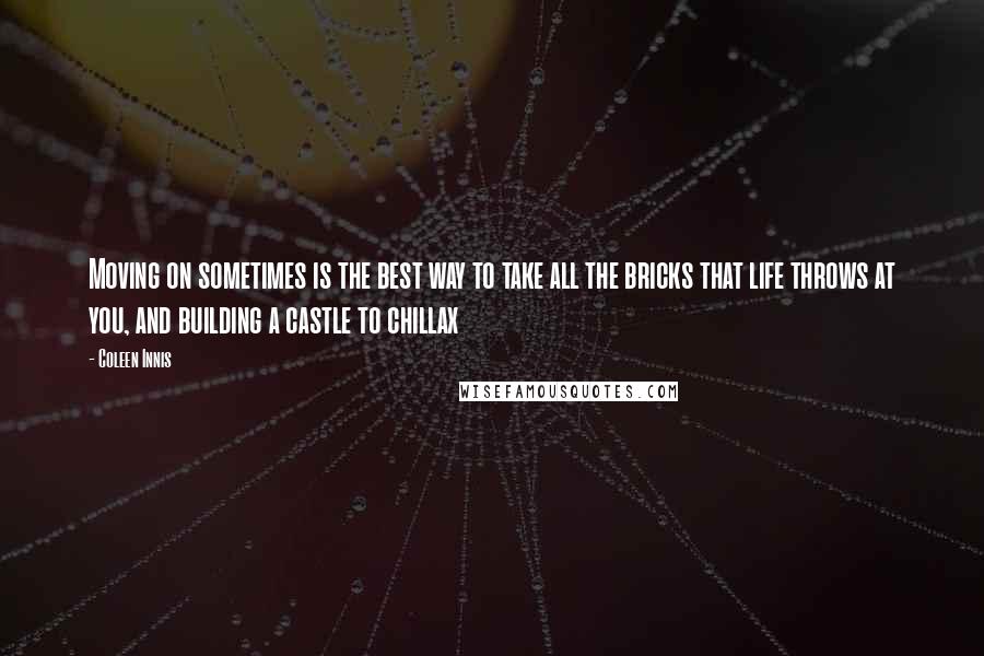 Coleen Innis Quotes: Moving on sometimes is the best way to take all the bricks that life throws at you, and building a castle to chillax