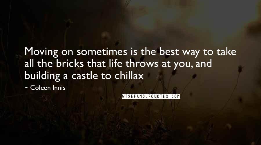 Coleen Innis Quotes: Moving on sometimes is the best way to take all the bricks that life throws at you, and building a castle to chillax