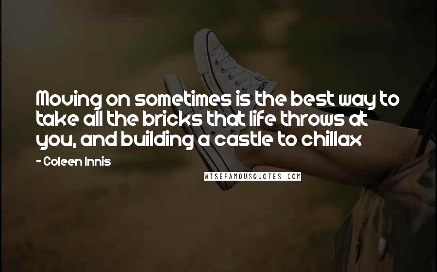 Coleen Innis Quotes: Moving on sometimes is the best way to take all the bricks that life throws at you, and building a castle to chillax