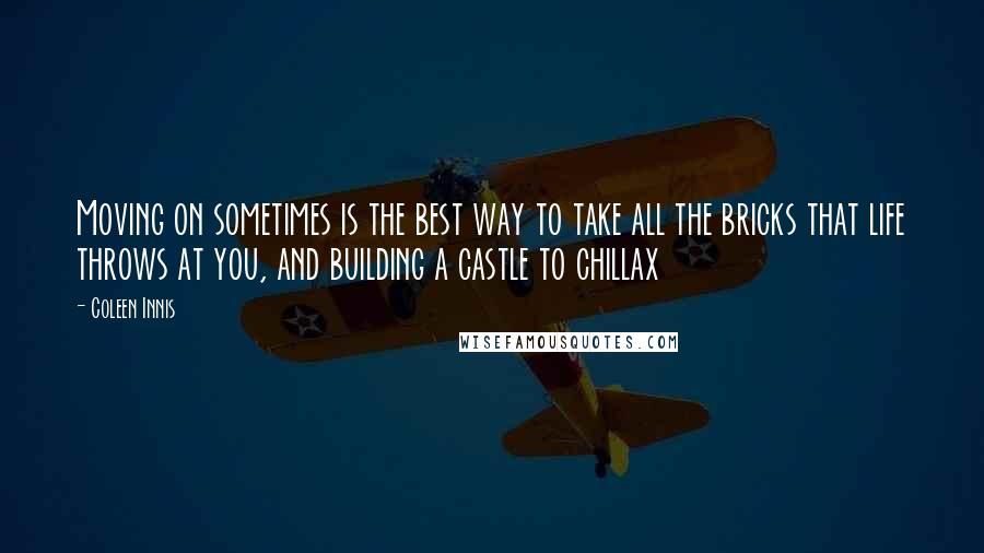 Coleen Innis Quotes: Moving on sometimes is the best way to take all the bricks that life throws at you, and building a castle to chillax