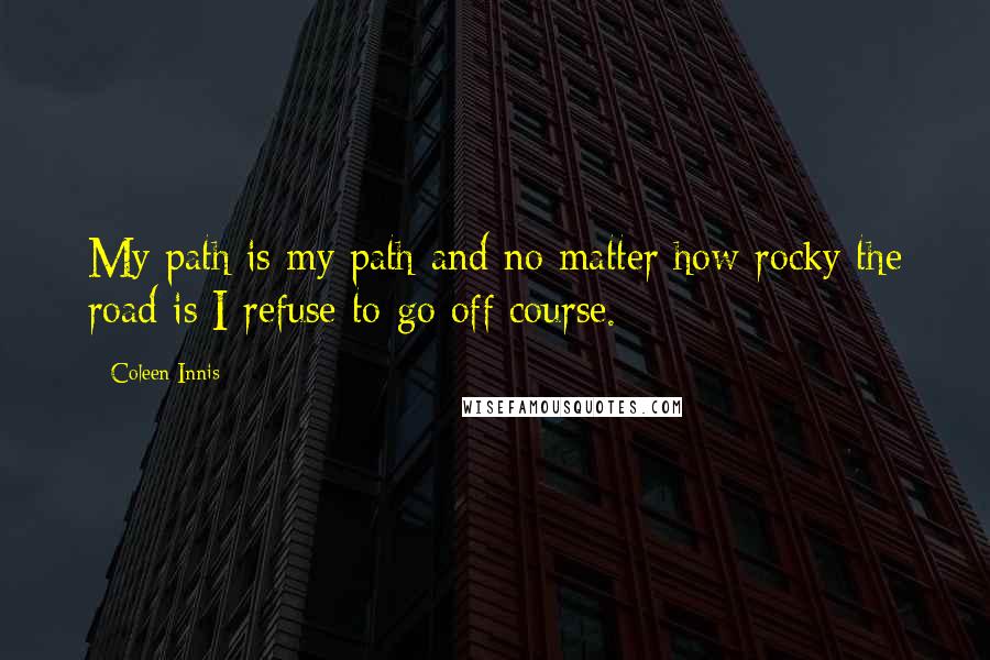 Coleen Innis Quotes: My path is my path and no matter how rocky the road is I refuse to go off course.