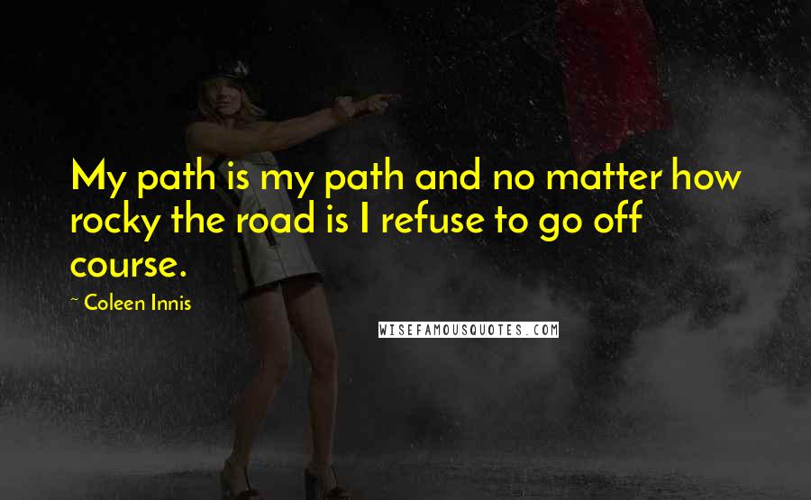 Coleen Innis Quotes: My path is my path and no matter how rocky the road is I refuse to go off course.