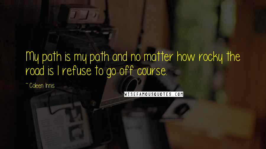 Coleen Innis Quotes: My path is my path and no matter how rocky the road is I refuse to go off course.