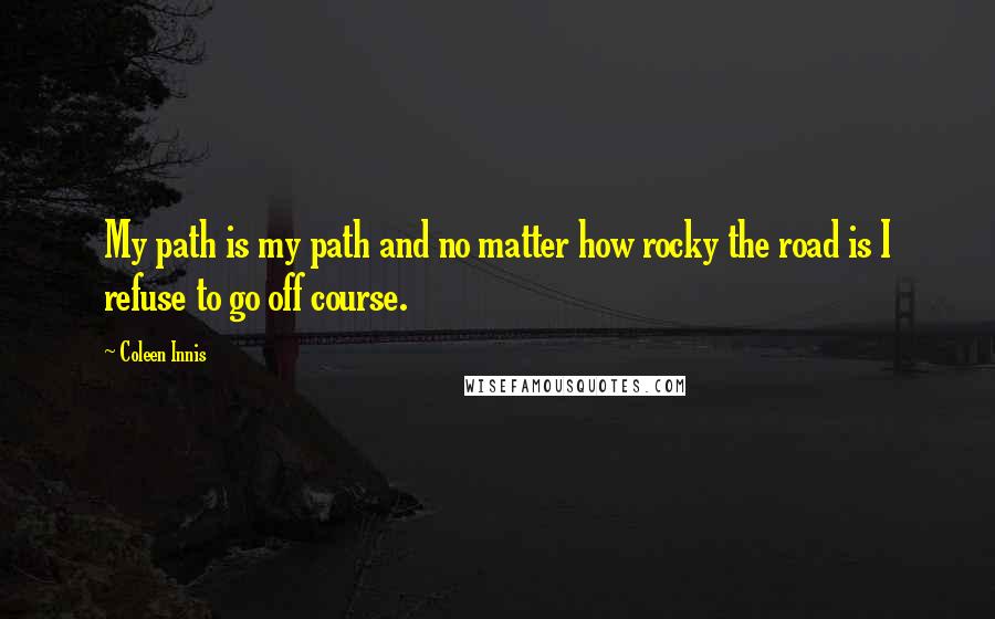 Coleen Innis Quotes: My path is my path and no matter how rocky the road is I refuse to go off course.