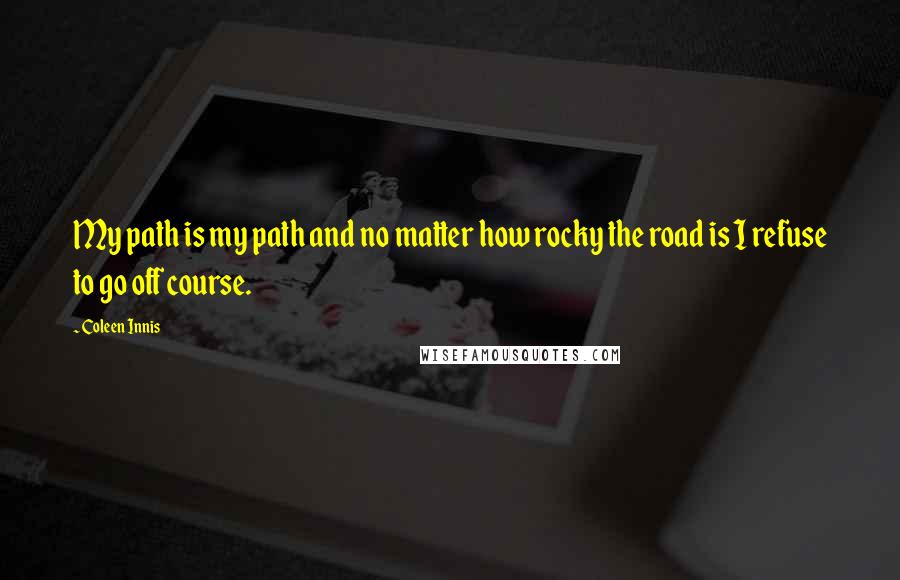 Coleen Innis Quotes: My path is my path and no matter how rocky the road is I refuse to go off course.