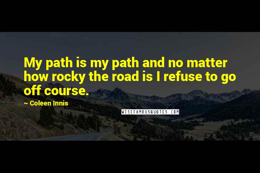 Coleen Innis Quotes: My path is my path and no matter how rocky the road is I refuse to go off course.