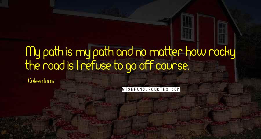 Coleen Innis Quotes: My path is my path and no matter how rocky the road is I refuse to go off course.