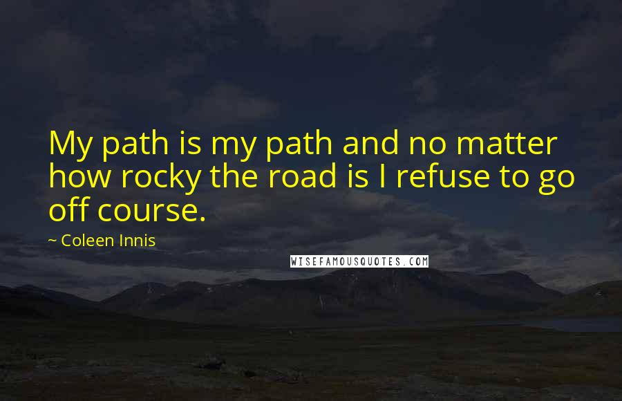 Coleen Innis Quotes: My path is my path and no matter how rocky the road is I refuse to go off course.