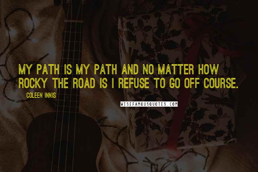 Coleen Innis Quotes: My path is my path and no matter how rocky the road is I refuse to go off course.