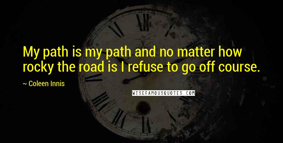 Coleen Innis Quotes: My path is my path and no matter how rocky the road is I refuse to go off course.