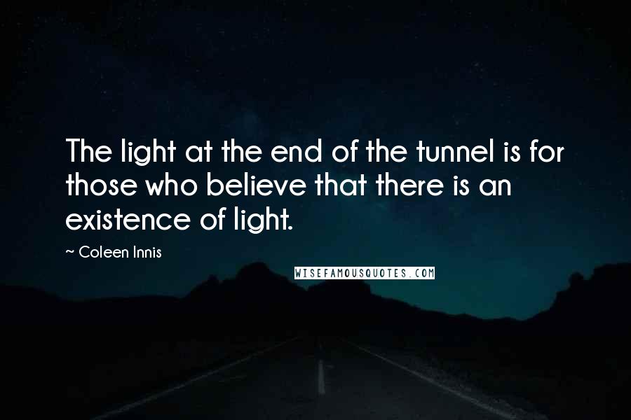 Coleen Innis Quotes: The light at the end of the tunnel is for those who believe that there is an existence of light.