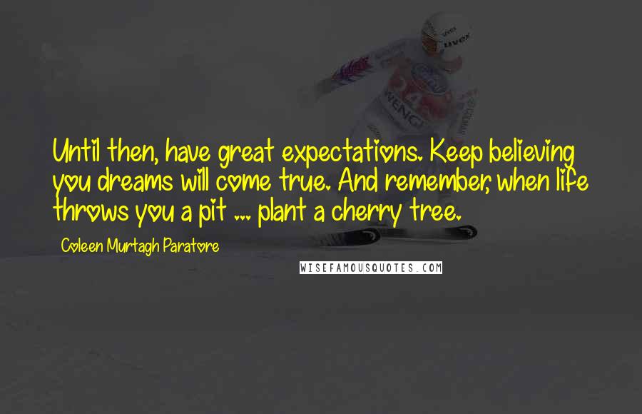 Coleen Murtagh Paratore Quotes: Until then, have great expectations. Keep believing you dreams will come true. And remember, when life throws you a pit ... plant a cherry tree.