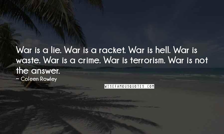 Coleen Rowley Quotes: War is a lie. War is a racket. War is hell. War is waste. War is a crime. War is terrorism. War is not the answer.