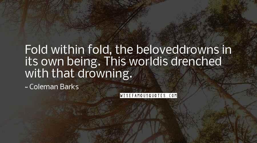 Coleman Barks Quotes: Fold within fold, the beloveddrowns in its own being. This worldis drenched with that drowning.