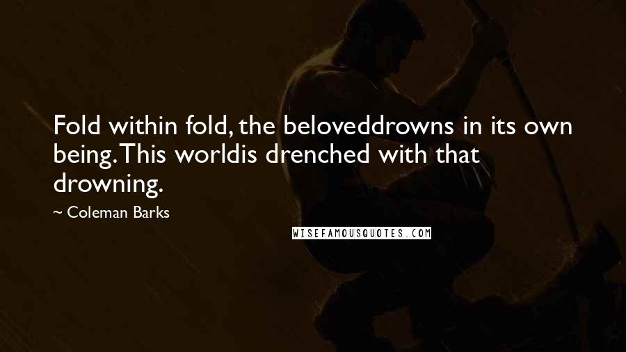 Coleman Barks Quotes: Fold within fold, the beloveddrowns in its own being. This worldis drenched with that drowning.