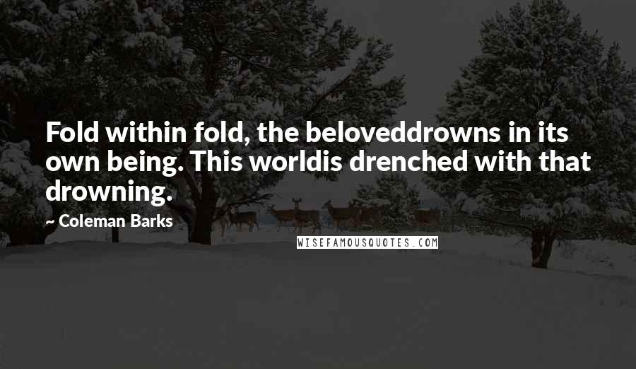 Coleman Barks Quotes: Fold within fold, the beloveddrowns in its own being. This worldis drenched with that drowning.