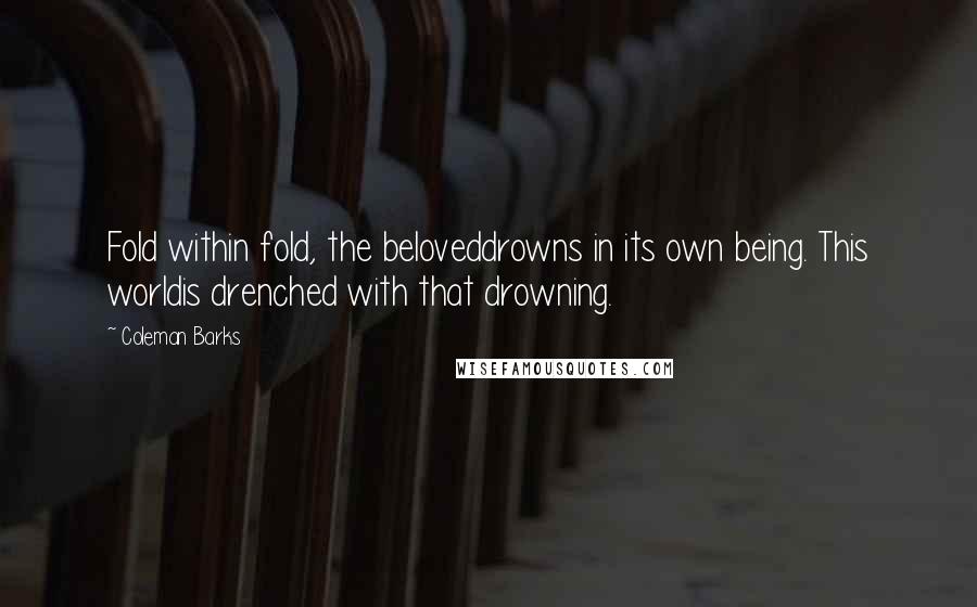 Coleman Barks Quotes: Fold within fold, the beloveddrowns in its own being. This worldis drenched with that drowning.