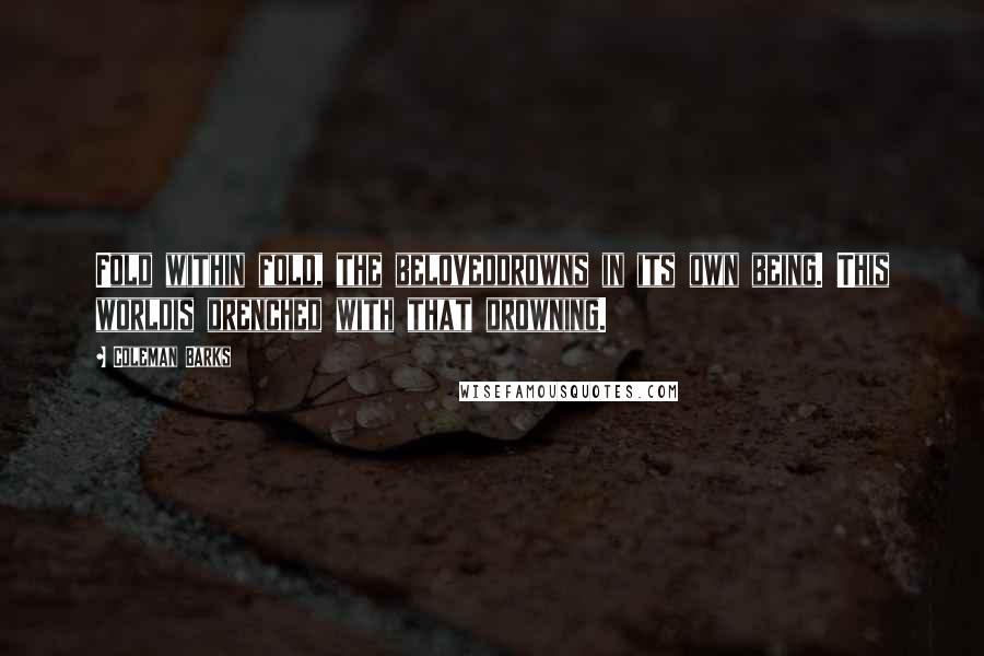 Coleman Barks Quotes: Fold within fold, the beloveddrowns in its own being. This worldis drenched with that drowning.