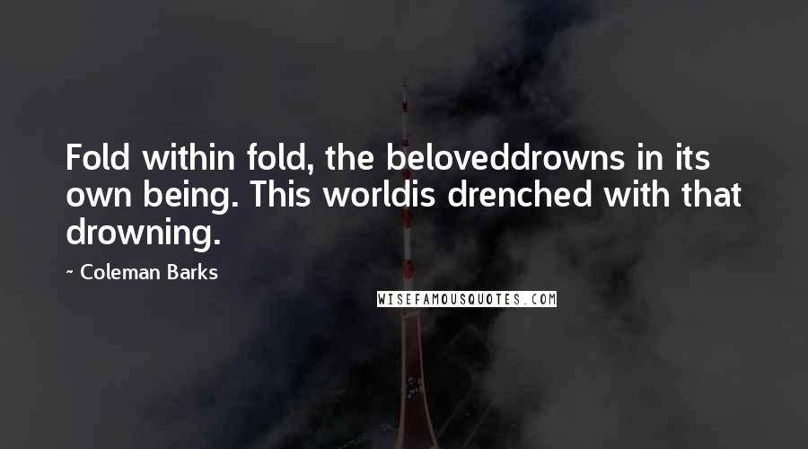 Coleman Barks Quotes: Fold within fold, the beloveddrowns in its own being. This worldis drenched with that drowning.