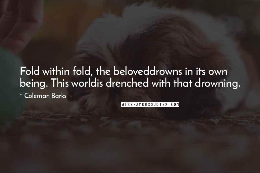 Coleman Barks Quotes: Fold within fold, the beloveddrowns in its own being. This worldis drenched with that drowning.