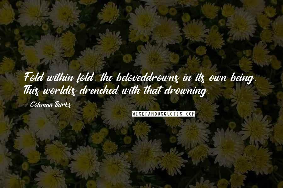 Coleman Barks Quotes: Fold within fold, the beloveddrowns in its own being. This worldis drenched with that drowning.