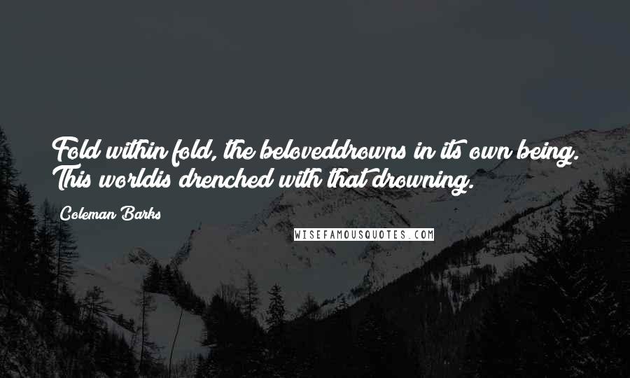 Coleman Barks Quotes: Fold within fold, the beloveddrowns in its own being. This worldis drenched with that drowning.