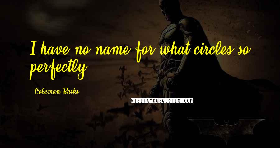 Coleman Barks Quotes: I have no name for what circles so perfectly.