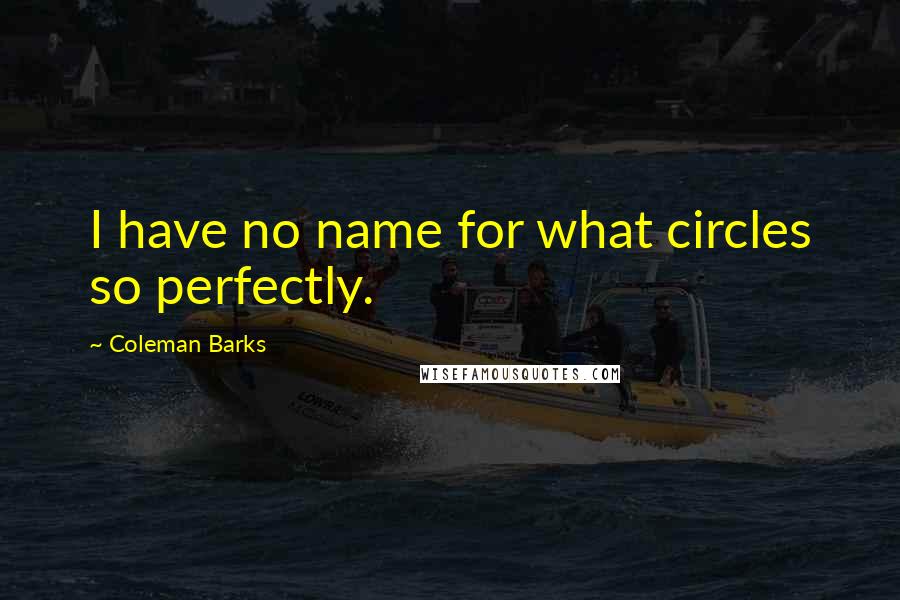Coleman Barks Quotes: I have no name for what circles so perfectly.