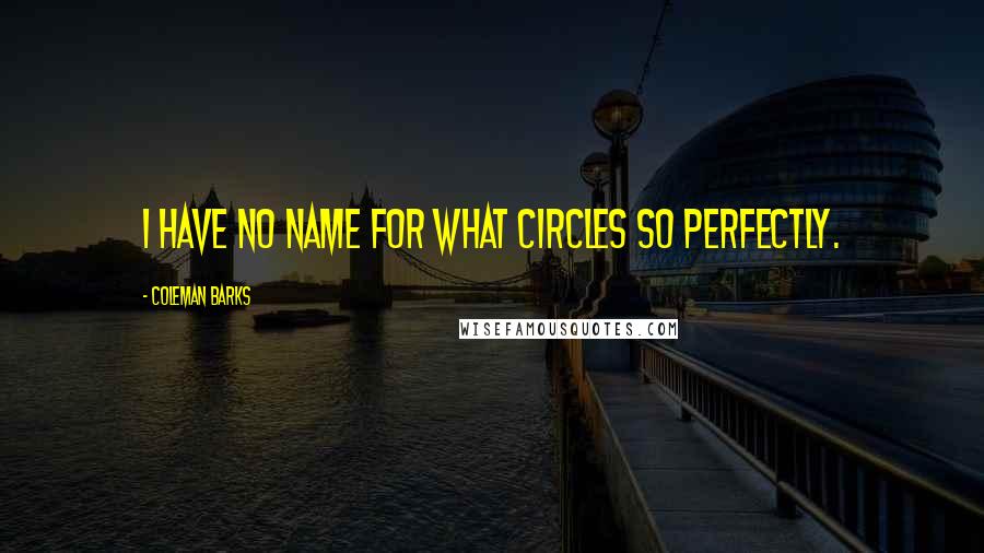 Coleman Barks Quotes: I have no name for what circles so perfectly.