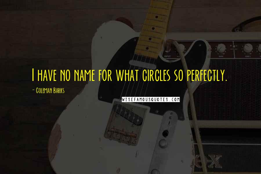 Coleman Barks Quotes: I have no name for what circles so perfectly.