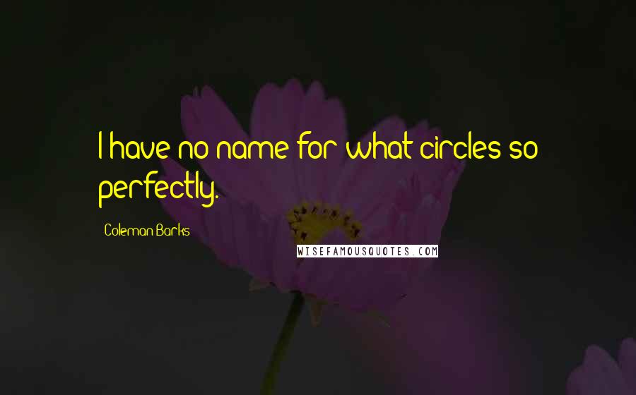 Coleman Barks Quotes: I have no name for what circles so perfectly.