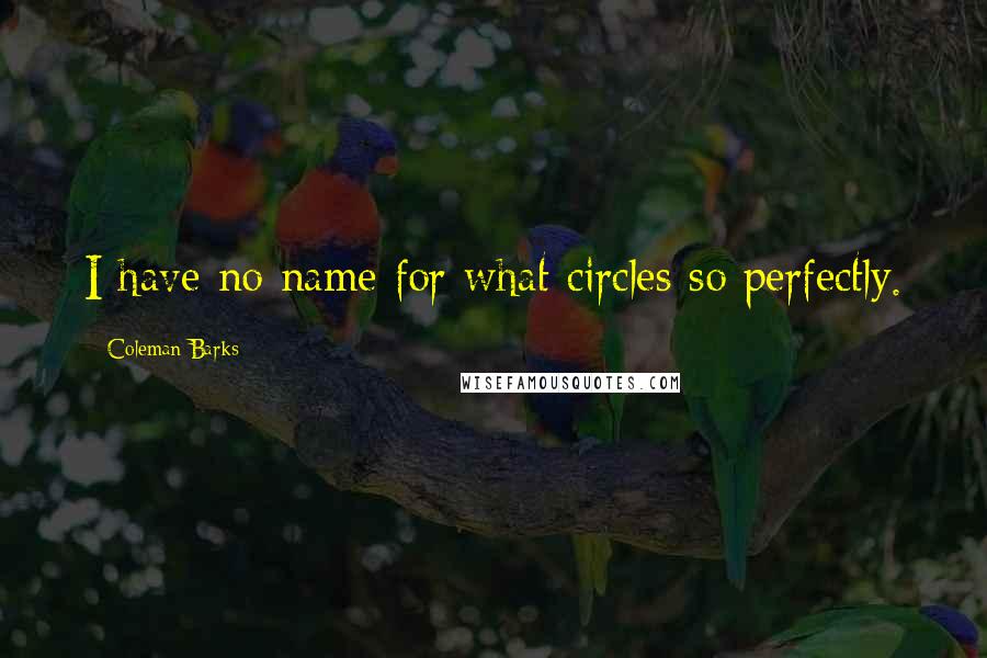 Coleman Barks Quotes: I have no name for what circles so perfectly.