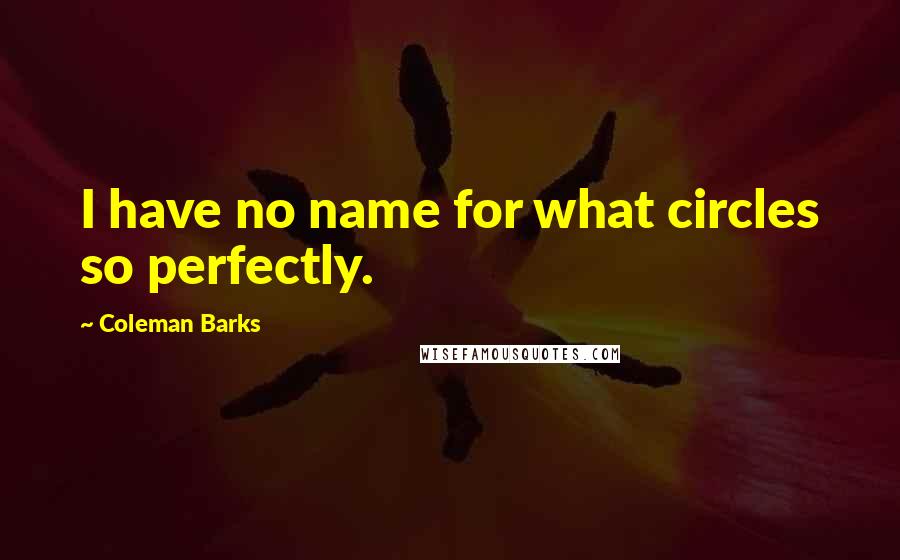 Coleman Barks Quotes: I have no name for what circles so perfectly.