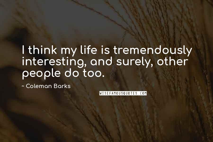 Coleman Barks Quotes: I think my life is tremendously interesting, and surely, other people do too.