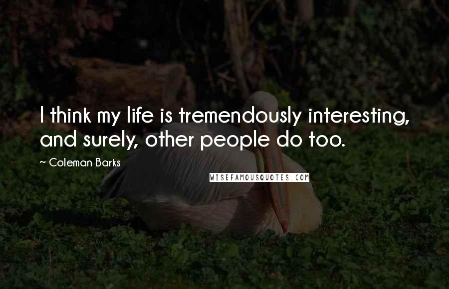 Coleman Barks Quotes: I think my life is tremendously interesting, and surely, other people do too.