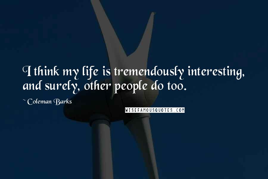 Coleman Barks Quotes: I think my life is tremendously interesting, and surely, other people do too.