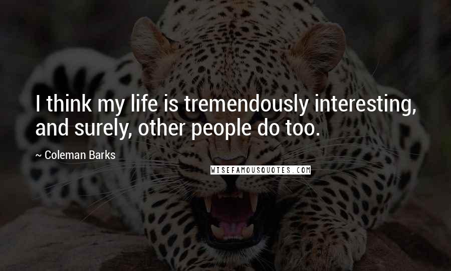 Coleman Barks Quotes: I think my life is tremendously interesting, and surely, other people do too.
