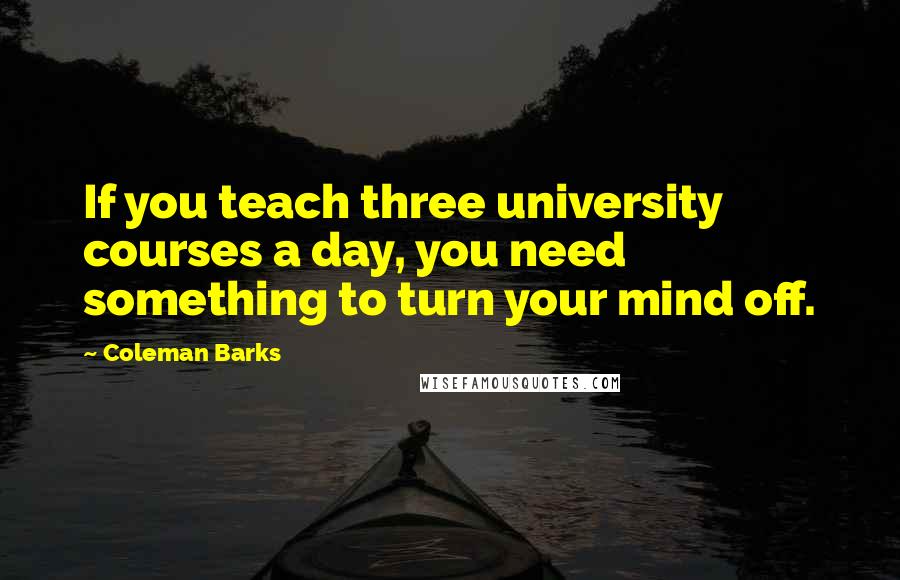 Coleman Barks Quotes: If you teach three university courses a day, you need something to turn your mind off.