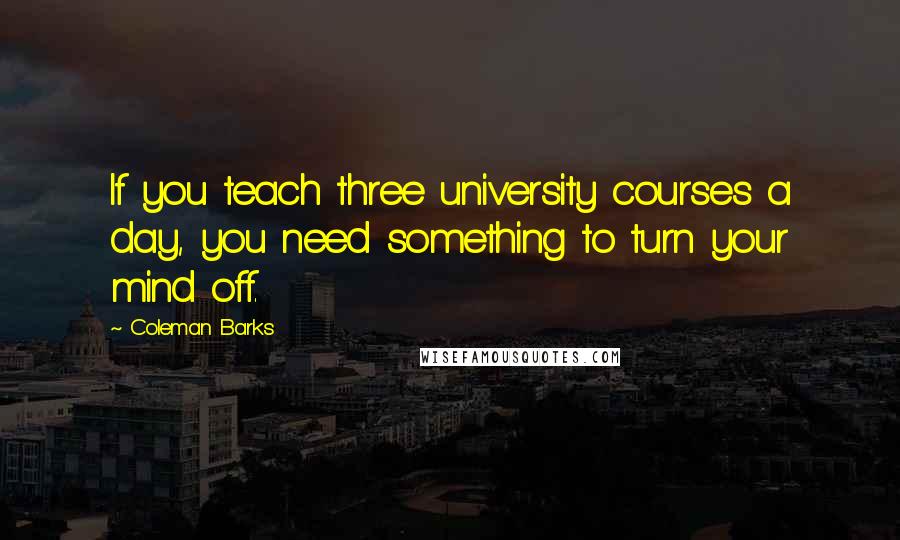 Coleman Barks Quotes: If you teach three university courses a day, you need something to turn your mind off.