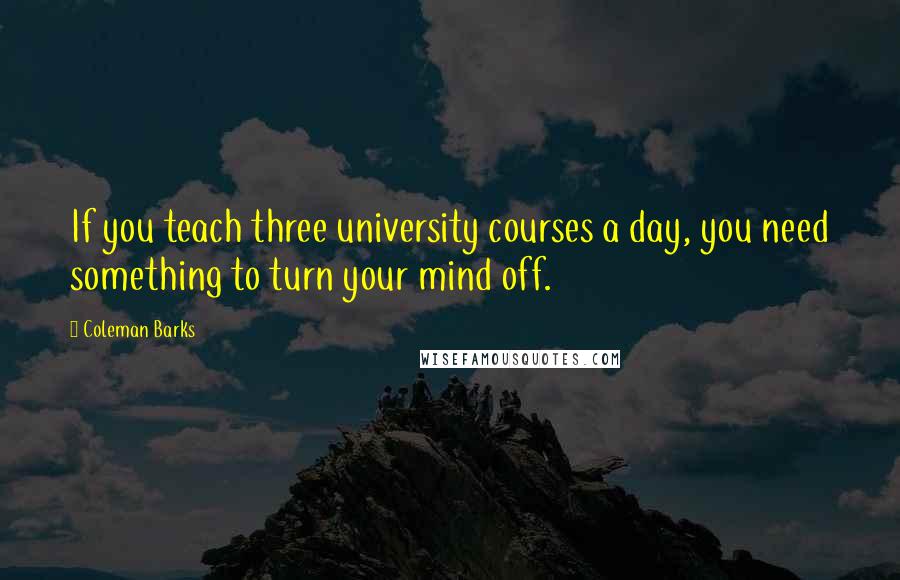 Coleman Barks Quotes: If you teach three university courses a day, you need something to turn your mind off.